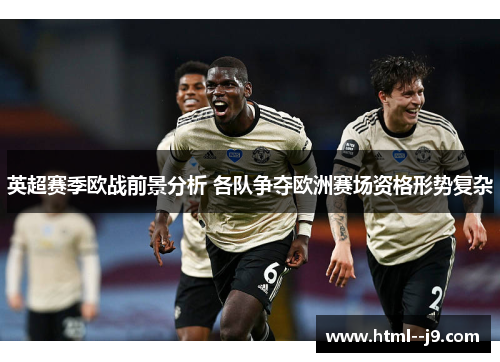 英超赛季欧战前景分析 各队争夺欧洲赛场资格形势复杂