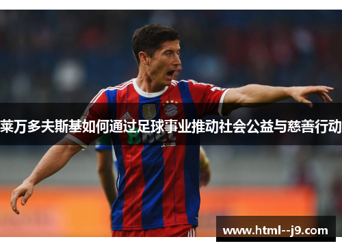 莱万多夫斯基如何通过足球事业推动社会公益与慈善行动