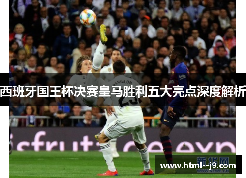 西班牙国王杯决赛皇马胜利五大亮点深度解析 西班牙国王杯决赛皇马胜利五大亮点深度解析