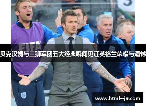 贝克汉姆与三狮军团五大经典瞬间见证英格兰荣耀与遗憾
