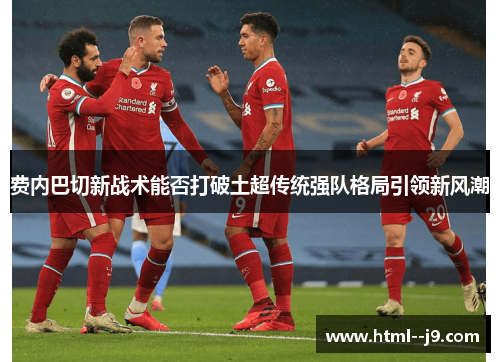 费内巴切新战术能否打破土超传统强队格局引领新风潮 费内巴切新战术能否打破土超传统强队格局引领新风潮