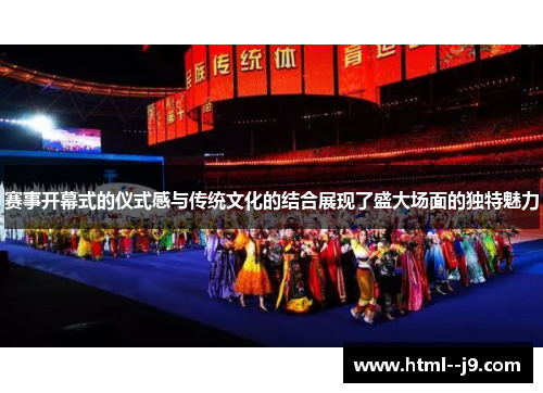 赛事开幕式的仪式感与传统文化的结合展现了盛大场面的独特魅力