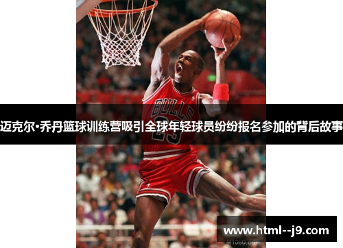 迈克尔·乔丹篮球训练营吸引全球年轻球员纷纷报名参加的背后故事 迈克尔·乔丹篮球训练营吸引全球年轻球员纷纷报名参加的背后故事