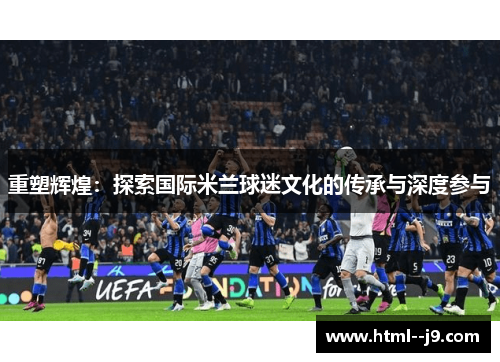 重塑辉煌：探索国际米兰球迷文化的传承与深度参与