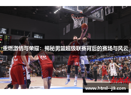 重燃激情与荣耀:揭秘男篮超级联赛背后的赛场与风云 重燃激情与荣耀:揭秘男篮超级联赛背后的赛场与风云