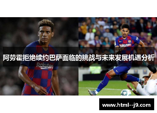 阿劳霍拒绝续约巴萨面临的挑战与未来发展机遇分析