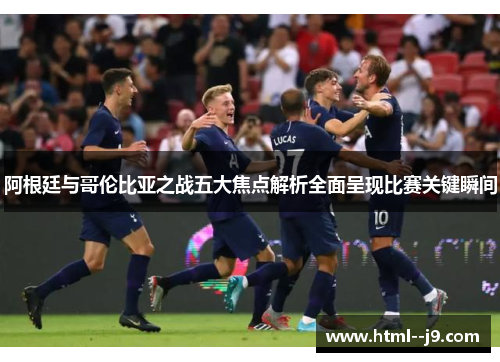 阿根廷与哥伦比亚之战五大焦点解析全面呈现比赛关键瞬间