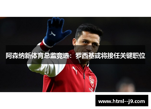 阿森纳新体育总监竞选：罗西基或将接任关键职位
