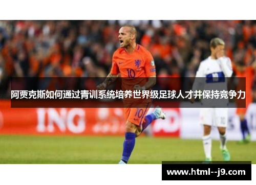阿贾克斯如何通过青训系统培养世界级足球人才并保持竞争力