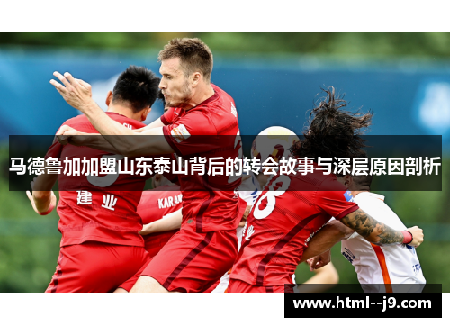 马德鲁加加盟山东泰山背后的转会故事与深层原因剖析