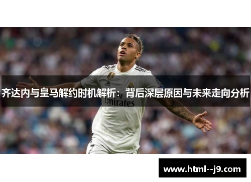 齐达内与皇马解约时机解析:背后深层原因与未来走向分析 齐达内与皇马解约时机解析:背后深层原因与未来走向分析