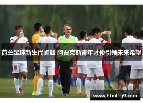 荷兰足球新生代崛起 阿贾克斯青年才俊引领未来希望