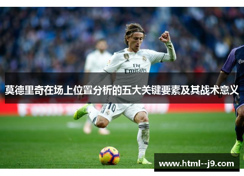莫德里奇在场上位置分析的五大关键要素及其战术意义