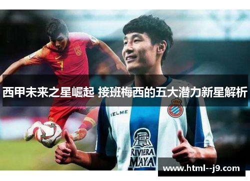 西甲未来之星崛起 接班梅西的五大潜力新星解析