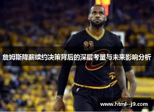詹姆斯降薪续约决策背后的深层考量与未来影响分析