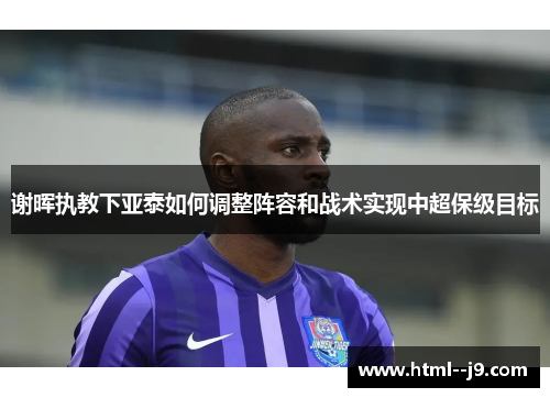 谢晖执教下亚泰如何调整阵容和战术实现中超保级目标