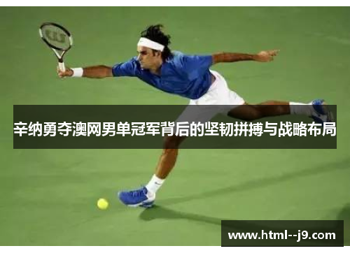 辛纳勇夺澳网男单冠军背后的坚韧拼搏与战略布局