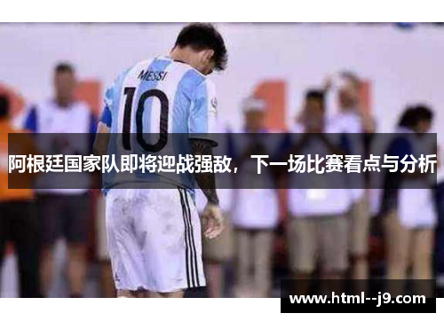 阿根廷国家队即将迎战强敌，下一场比赛看点与分析