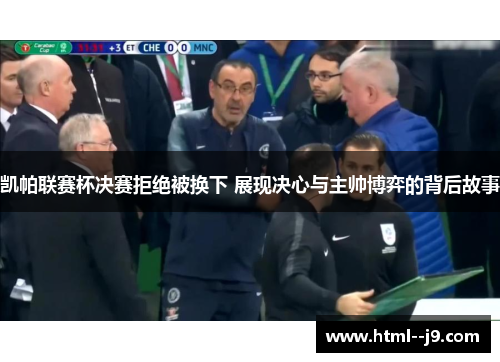 凯帕联赛杯决赛拒绝被换下 展现决心与主帅博弈的背后故事