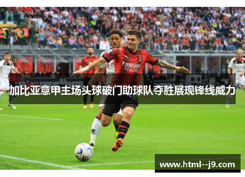 加比亚意甲主场头球破门助球队夺胜展现锋线威力