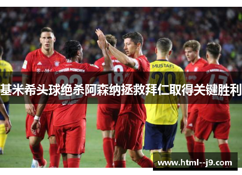 基米希头球绝杀阿森纳拯救拜仁取得关键胜利