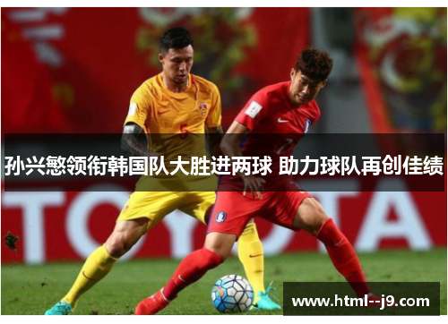 孙兴慜领衔韩国队大胜进两球 助力球队再创佳绩