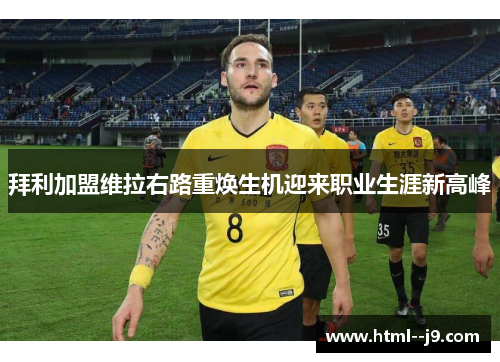 拜利加盟维拉右路重焕生机迎来职业生涯新高峰 拜利加盟维拉右路重焕生机迎来职业生涯新高峰