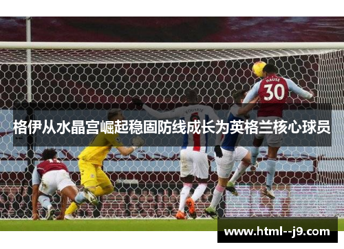 格伊从水晶宫崛起稳固防线成长为英格兰核心球员