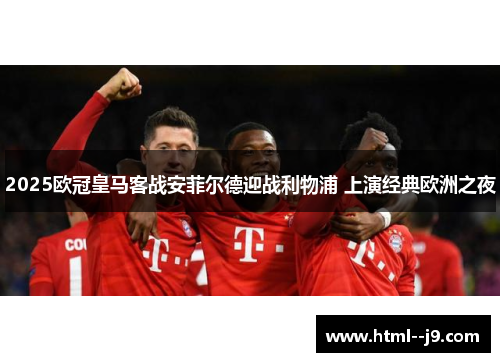 2025欧冠皇马客战安菲尔德迎战利物浦 上演经典欧洲之夜