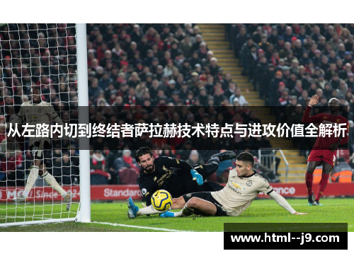 从左路内切到终结者萨拉赫技术特点与进攻价值全解析