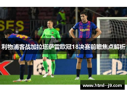 利物浦客战加拉塔萨雷欧冠18决赛前瞻焦点解析