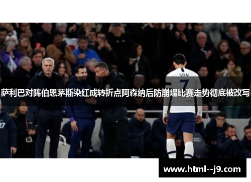 萨利巴对阵伯恩茅斯染红成转折点阿森纳后防崩塌比赛走势彻底被改写