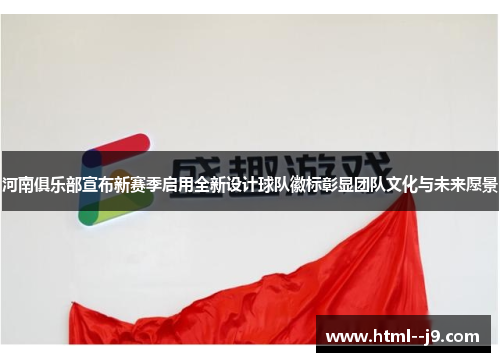 河南俱乐部宣布新赛季启用全新设计球队徽标彰显团队文化与未来愿景